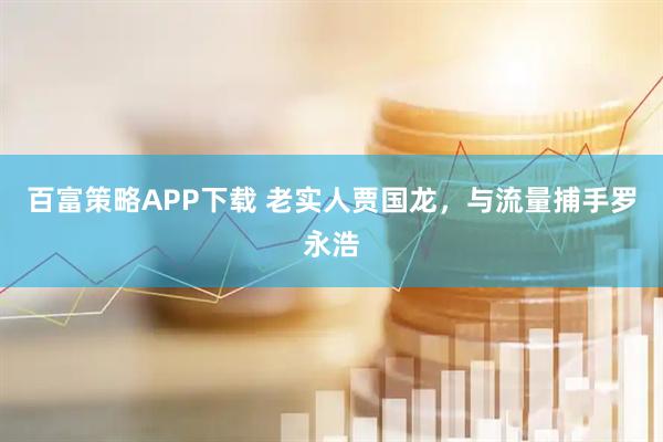 百富策略APP下载 老实人贾国龙，与流量捕手罗永浩