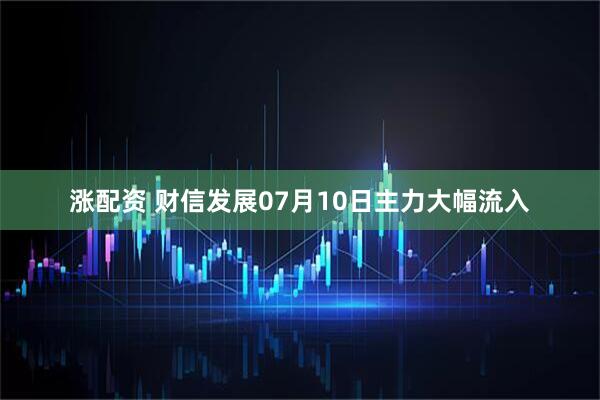 涨配资 财信发展07月10日主力大幅流入