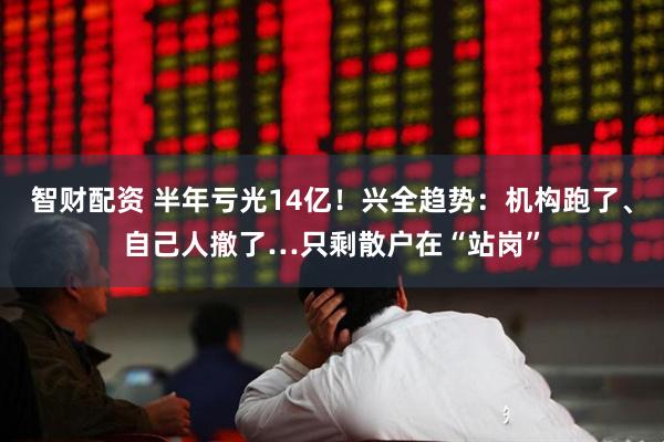 智财配资 半年亏光14亿!兴全趋势:机构跑了、自己人撤了…只剩散户在“站岗”
