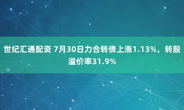 世纪汇通配资 7月30日力合转债上涨1.13%，转股溢价率31.9%