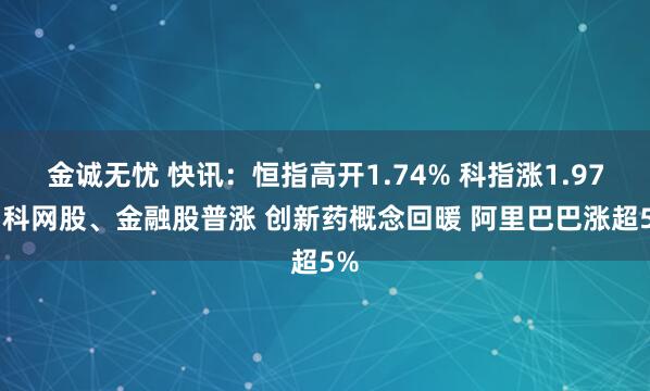 金诚无忧 快讯：恒指高开1.74% 科指涨1.97% 科网股、金融股普涨 创新药概念回暖 阿里巴巴涨超5%