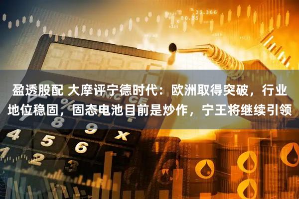 盈透股配 大摩评宁德时代：欧洲取得突破，行业地位稳固，固态电池目前是炒作，宁王将继续引领