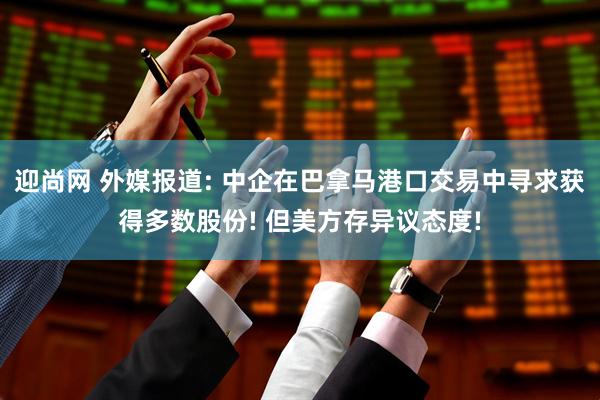 迎尚网 外媒报道: 中企在巴拿马港口交易中寻求获得多数股份! 但美方存异议态度!