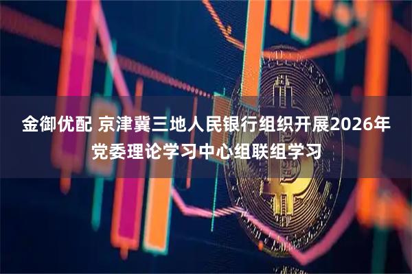 金御优配 京津冀三地人民银行组织开展2026年党委理论学习中心组联组学习