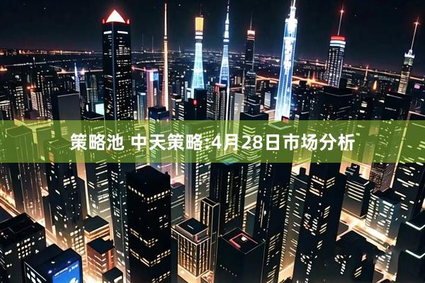 策略池 中天策略:4月28日市场分析